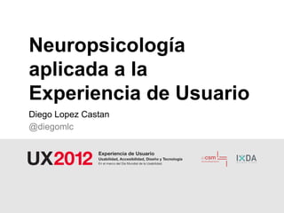 Neuropsicología
aplicada a la
Experiencia de Usuario
Diego Lopez Castan
@diegomlc
 