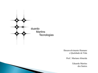 duardo
.......Martins
...........Tecnologias
Desenvolvimento Humano
e Qualidade de Vida
Prof.: Mariano Almeida
Eduardo Martins
dos Santos
 