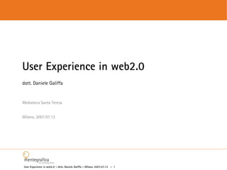 User Experience in web2.0
dott. Daniele Galiffa


Mediateca Santa Teresa


Milano, 2007.07.13




User Experience in web2.0 – dott. Daniele Galiffa – Milano, 2007.07.13 - 1