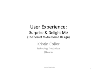 User Experience: Surprise & Delight Me(The Secret to Awesome Design) Kristin Colier Technology Troubadour @kcolier KristinColier.com 1 