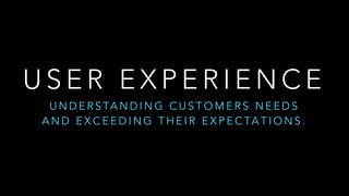 U S E R E X P E R I E N C E
U N D E R S TA N D I N G C U S T O M E R S N E E D S  
A N D E X C E E D I N G T H E I R   E X P E C TA T I O N S .
 