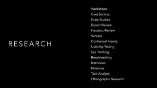 R E S E A R C H
Workshops
Card Sorting
Diary Studies
Expert Review
Heuristic Review
Surveys
Contextual Inquiry
Usability Testing
Eye Tracking
Benchmarking
Interviews
Personas
Task Analysis
Ethnographic Research
 