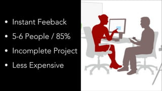 • Instant Feeback
• 5-6 People / 85%
• Incomplete Project
• Less Expensive
 