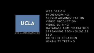 !
W E B D E S I G N
P R O G R A M M I N G
S E R V E R A D M I N I S T R A T I O N
V I D E O P R O D U C T I O N
V I D E O E D I T I N G
D A TA B A S E A D M I N I S T R A T I O N
S T R E A M I N G T E C H N O L O G I E S
S E O
C O N T E N T C R E A T I O N
U S A B I L I T Y T E S T I N G
W E B M A S T E R / M U LT I M E D I A
 