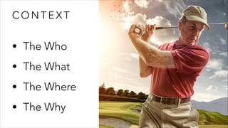 C O N T E X T
• The Who
• The What
• The Where
• The Why
 