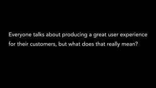 Everyone talks about producing a great user experience
for their customers, but what does that really mean?
 