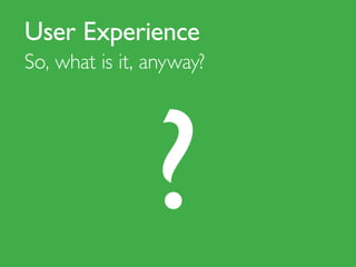 User Experience
So, what is it, anyway?
 