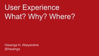User Experience
What? Why? Where?

Hasanga H. Abeyaratne
@hasanga

 