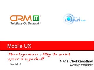 Mobile UX
Us e r Ex p e rie nc e : Why the m o bile
s p a c e is im p o rta nt?
                                  Naga Chokkanathan
 Nov 2012                                   Director, Innovation
 