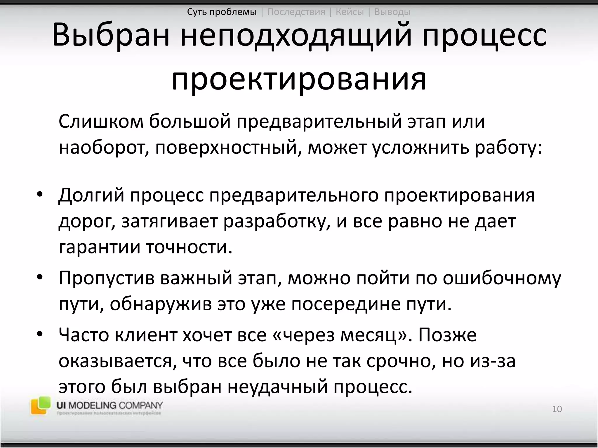 Выбран неподходящий процесс проектирования 	Слишком большой предварительный этап или наоборот, поверхностный, может усложнить работу:Долгий процесс предварительного проектирования дорог, затягивает разработку, и все равно не дает гарантии точности.Пропустив важный этап, можно пойти по ошибочному пути, обнаружив это уже посередине пути.Часто клиент хочет все «через месяц». Позже оказывается, что все было не так срочно, но из-за этого был выбран неудачный процесс.10Суть проблемы| Последствия | Кейсы | Выводы