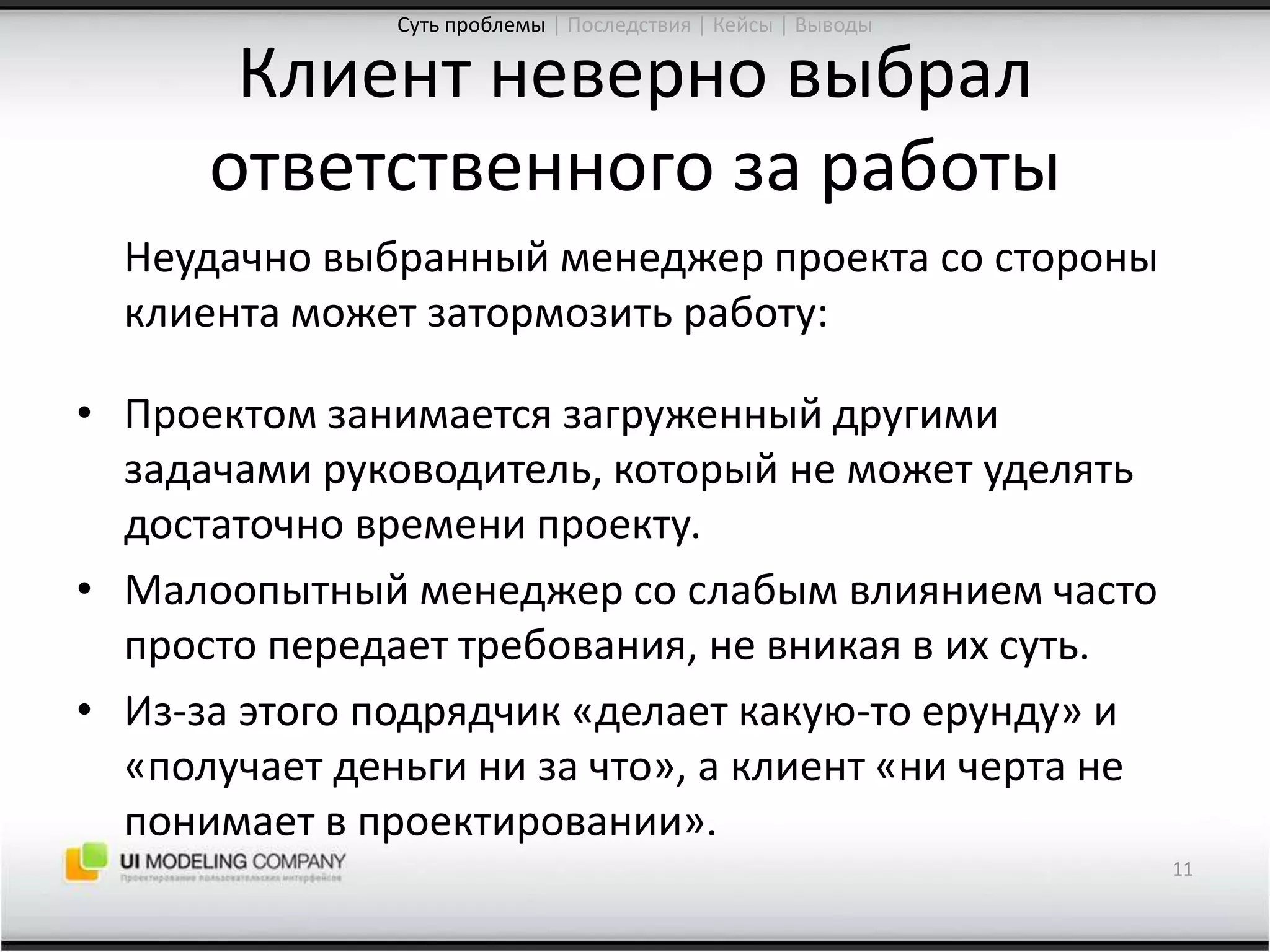 Клиент неверно выбрал ответственного за работы	Неудачно выбранный менеджер проекта со стороны клиента может затормозить работу:Проектом занимается загруженный другими задачами руководитель, который не может уделять достаточно времени проекту.Малоопытный менеджер со слабым влиянием часто просто передает требования, не вникая в их суть.Из-за этого подрядчик «делает какую-то ерунду» и «получает деньги ни за что», а клиент «ни черта не понимает в проектировании».11Суть проблемы| Последствия | Кейсы | Выводы