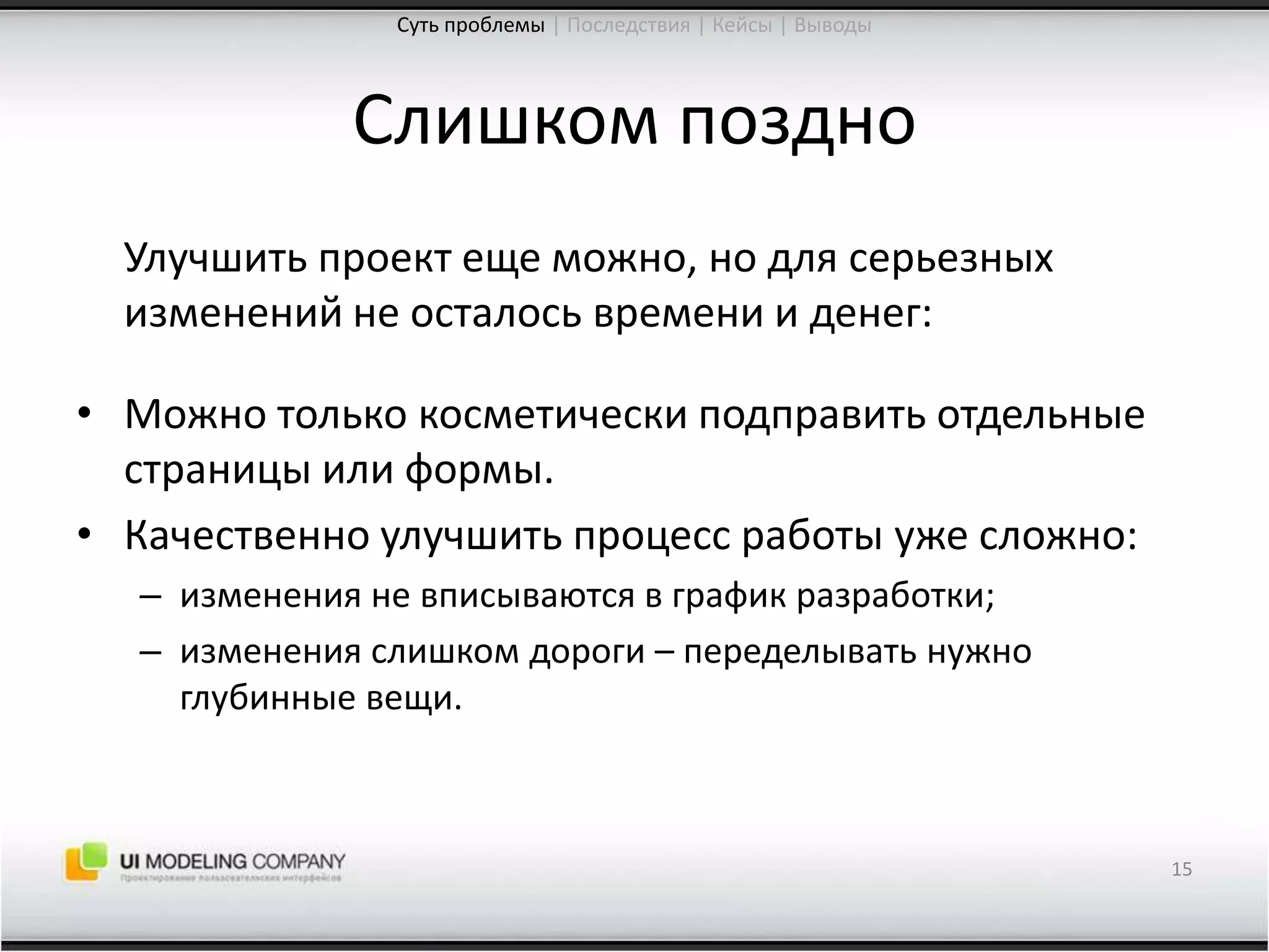 Слишком поздно	Улучшить проект еще можно, но для серьезных изменений не осталось времени и денег:Можно только косметически подправить отдельные страницы или формы.Качественно улучшить процесс работы уже сложно:изменения не вписываются в график разработки;изменения слишком дороги – переделывать нужно глубинные вещи.15Суть проблемы| Последствия | Кейсы | Выводы