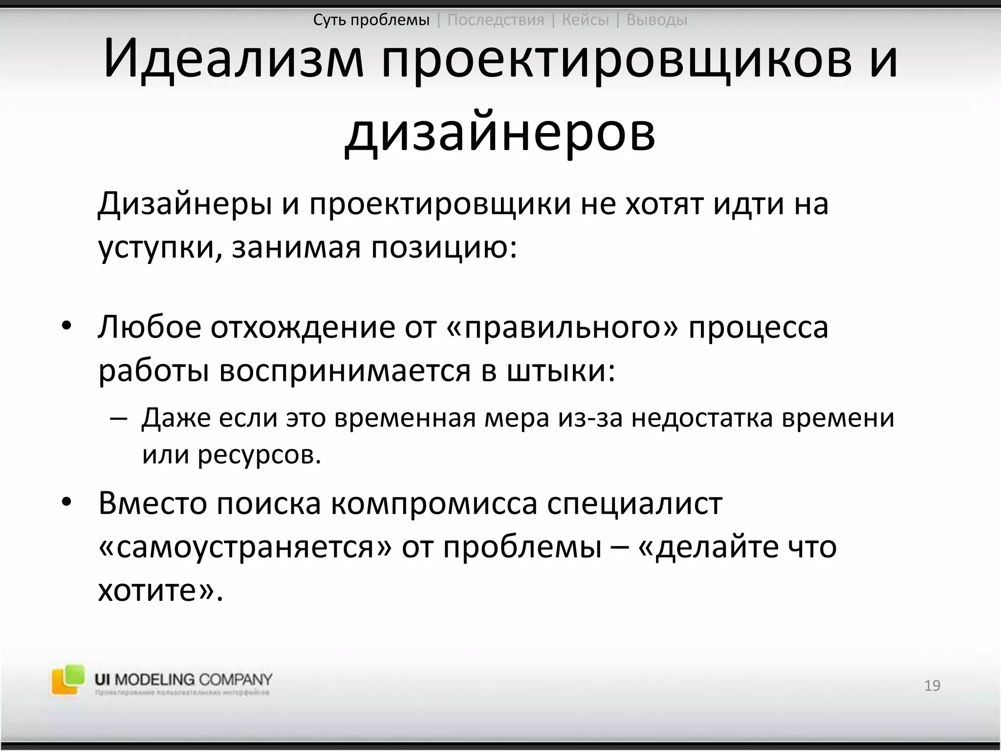 Идеализм проектировщиков и дизайнеровДизайнеры и проектировщики не хотят идти на уступки, занимая позицию:Любое отхождение от «правильного» процесса работы воспринимается в штыки:Даже если это временная мера из-за недостатка времени или ресурсов.Вместо поиска компромисса специалист «самоустраняется» от проблемы – «делайте что хотите».19Суть проблемы| Последствия | Кейсы | Выводы