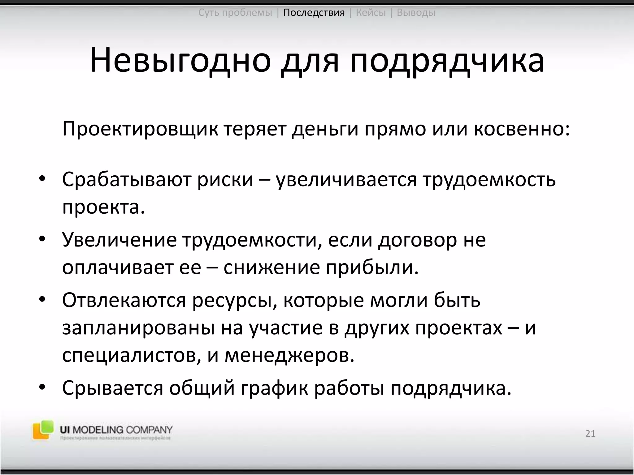 Невыгодно для подрядчика	Проектировщик теряет деньги прямо или косвенно:Срабатывают риски – увеличивается трудоемкость проекта.Увеличение трудоемкости, если договор не оплачивает ее – снижение прибыли.Отвлекаются ресурсы, которые могли быть запланированы на участие в других проектах – и специалистов, и менеджеров.Срывается общий график работы подрядчика.21Суть проблемы | Последствия| Кейсы | Выводы