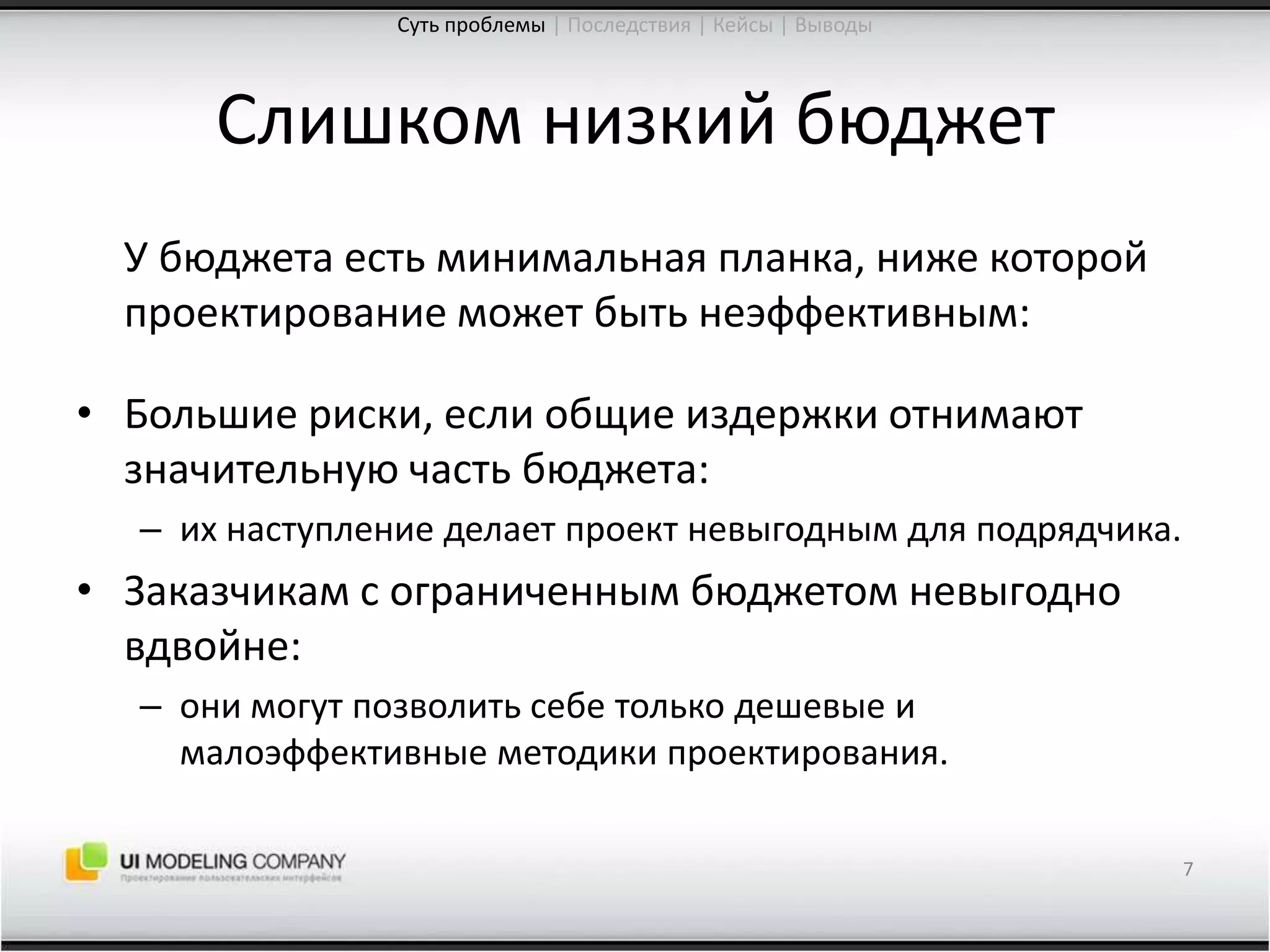 Слишком низкий бюджет	У бюджета есть минимальная планка, ниже которой проектирование может быть неэффективным:Большие риски, если общие издержки отнимают значительную часть бюджета:их наступление делает проект невыгодным для подрядчика.Заказчикам с ограниченным бюджетом невыгодно вдвойне:они могут позволить себе только дешевые и малоэффективные методики проектирования.7Суть проблемы| Последствия | Кейсы | Выводы