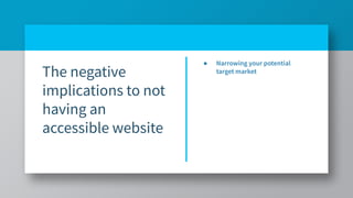 The negative
implications to not
having an
accessible website
● Narrowing your potential
target market
 