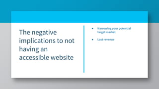 The negative
implications to not
having an
accessible website
● Narrowing your potential
target market
● Lost revenue
 