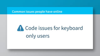 Common issues people have online
Code issues for keyboard
only users
 