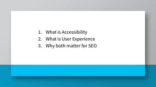 . 1. What is Accessibility
2. What is User Experience
3. Why both matter for SEO
 