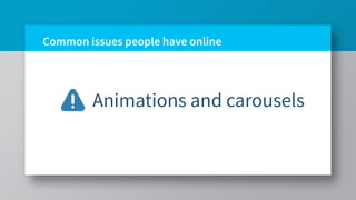 Common issues people have online
Animations and carousels
 