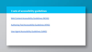 3 sets of accessibility guidelines
Web Content Accessibility Guidelines (WCAG)
Authoring Tool Accessibility Guidelines (ATAG)
User Agent Accessibility Guidelines (UAAG)
 