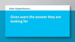 User Experience...
Gives users the answer they are
looking for
 