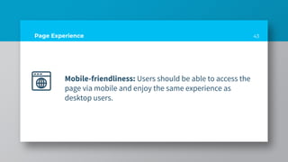 Page Experience
Mobile-friendliness: Users should be able to access the
page via mobile and enjoy the same experience as
desktop users.
43
 