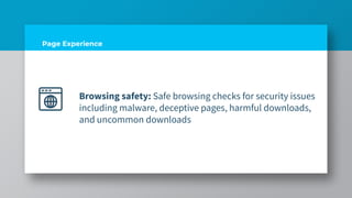 Page Experience
Browsing safety: Safe browsing checks for security issues
including malware, deceptive pages, harmful downloads,
and uncommon downloads
 