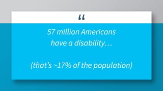 “
57 million Americans
have a disability…
(that’s ~17% of the population)
 