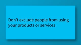 Don’t exclude people from using
your products or services
 