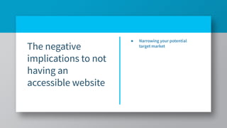 The negative
implications to not
having an
accessible website
● Narrowing your potential
target market
● Lost revenue
 