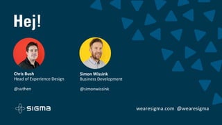wearesigma.com @wearesigma
Hej!
Chris Bush
Head of Experience Design
@suthen
Simon Wissink
Business Development
@simonwissink
 