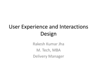 User Experience and Interactions 
Design 
Rakesh Kumar Jha 
M. Tech, MBA 
Delivery Manager 
 