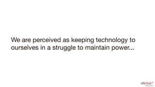 We are perceived as keeping technology to
ourselves in a struggle to maintain power...




                                               copyright 2012
 