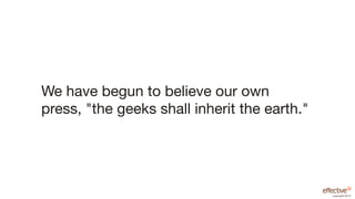 We have begun to believe our own
press, "the geeks shall inherit the earth."




                                              copyright 2012
 