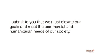 I submit to you that we must elevate our
goals and meet the commercial and
humanitarian needs of our society.




                                           copyright 2012
 