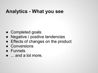 Analytics - What you see



●   Completed goals
●   Negative / positive tendencies
●   Effects of changes on the product
●   Conversions
●   Funnels
●   ... and a lot more.
 