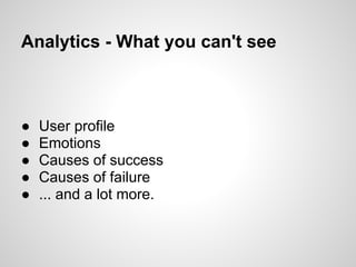 Analytics - What you can't see



●   User profile
●   Emotions
●   Causes of success
●   Causes of failure
●   ... and a lot more.
 