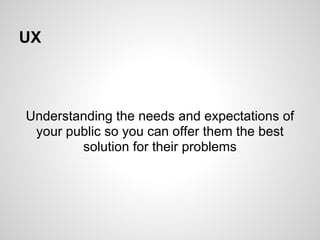 UX



Understanding the needs and expectations of
 your public so you can offer them the best
        solution for their problems
 