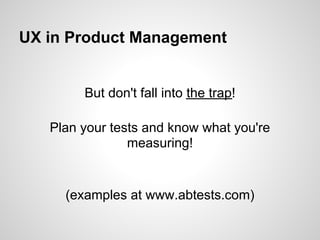 UX in Product Management


        But don't fall into the trap!

   Plan your tests and know what you're
                measuring!


     (examples at www.abtests.com)
 