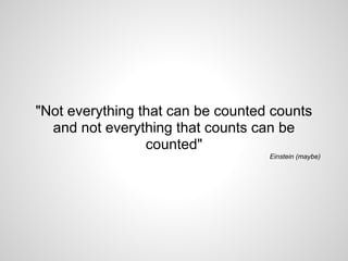 "Not everything that can be counted counts
  and not everything that counts can be
                 counted"
                                   Einstein (maybe)
 