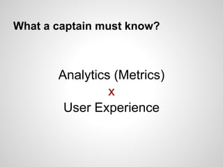 What a captain must know?



       Analytics (Metrics)
                x
        User Experience
 