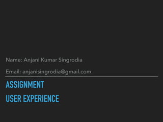 ASSIGNMENT
USER EXPERIENCE
Name: Anjani Kumar Singrodia
Email: anjanisingrodia@gmail.com
 