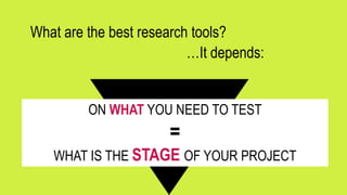 What are the best research tools?
…It depends:
ON WHAT YOU NEED TO TEST
=
WHAT IS THE STAGE OF YOUR PROJECT
 