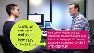 Usability test
measures on
real users
how easy
an object is to use
In the case of websites and app,
usability has been defined as the ease
at which an average person can use
the software or website to ACHIEVE
INTENDED TASK
 