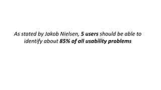 As stated by Jakob Nielsen, 5 users should be able to
identify about 85% of all usability problems
 