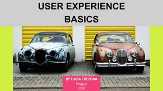 USER EXPERIENCE
BASICS
BY LUCIA TREZOVA
Prague
2018
 