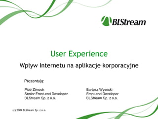 User Experience
     Wpływ Internetu na aplikacje korporacyjne

         Prezentują:

         Piotr Zimoch                   Bartosz Wysocki
         Senior Front-end Developer     Front-end Developer
         BLStream Sp. z o.o.            BLStream Sp. z o.o.


(c) 2009 BLStream Sp. z o.o.
 