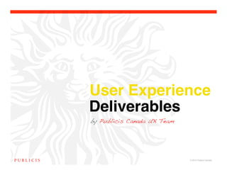 User Experience
Deliverables !
by Publicis Canada UX Team




                             © 2010 Publicis Canada!
 