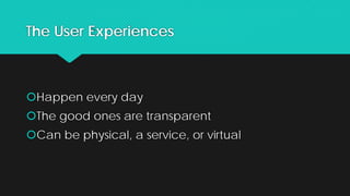 The User Experiences
Happen every day
The good ones are transparent
Can be physical, a service, or virtual
 